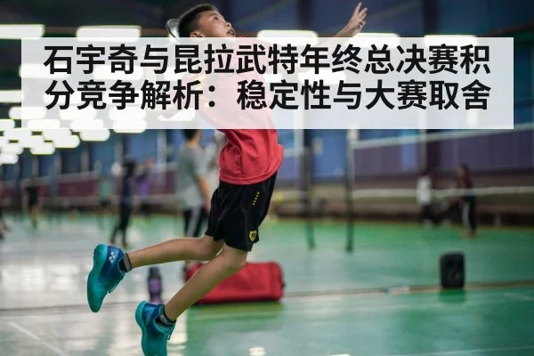 石宇奇与昆拉武特年终总决赛积分竞争解析:稳定性与大赛取舍 | kaiyun com