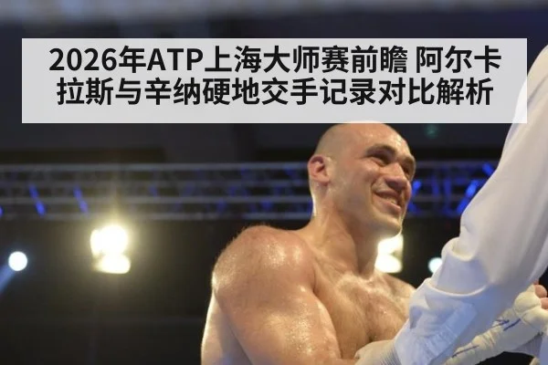 2026年ATP上海大师赛前瞻 阿尔卡拉斯与辛纳硬地交手记录对比解析（kaiyun com）